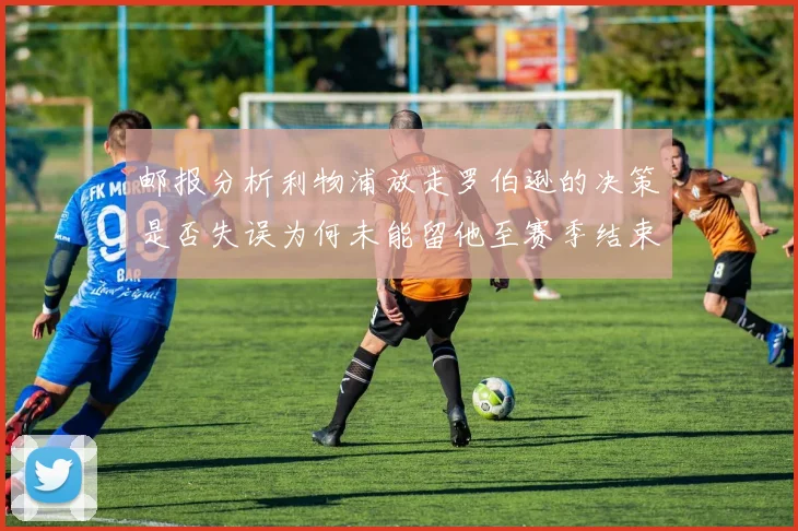 邮报分析利物浦放走罗伯逊的决策是否失误为何未能留他至赛季结束