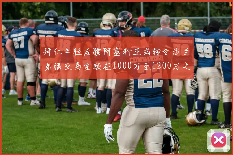 拜仁年轻后腰阿塞科正式转会法兰克福交易金额在1000万至1200万之间