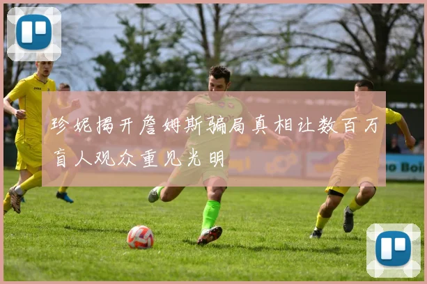 珍妮揭开詹姆斯骗局真相让数百万盲人观众重见光明