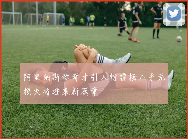 阿里纳斯称奇才引入特雷杨几乎无损失将迎来新篇章