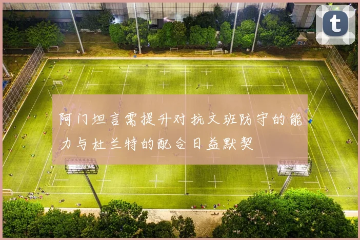 阿门坦言需提升对抗文班防守的能力与杜兰特的配合日益默契