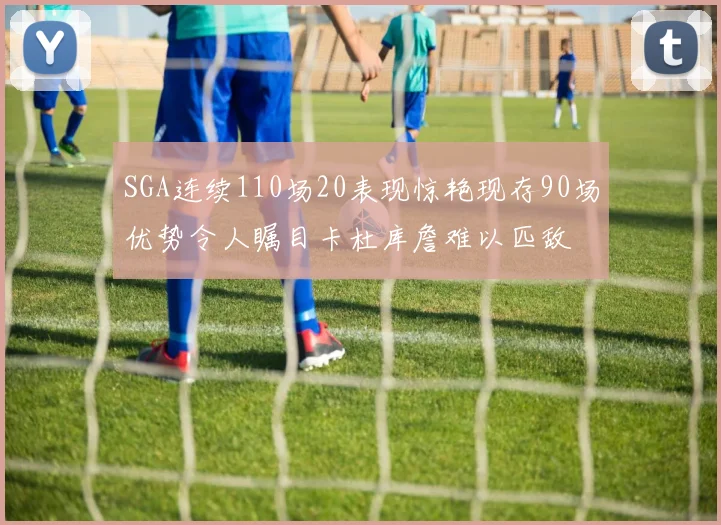 SGA连续110场20表现惊艳现存90场优势令人瞩目卡杜库詹难以匹敌