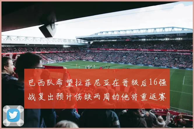 巴西队希望拉菲尼亚在晋级后16强战复出预计伤缺两周的他将重返赛场