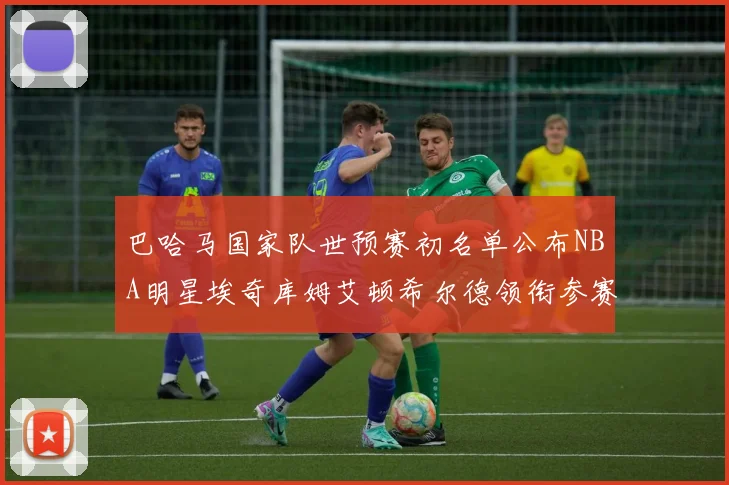 巴哈马国家队世预赛初名单公布NBA明星埃奇库姆艾顿希尔德领衔参赛阵容