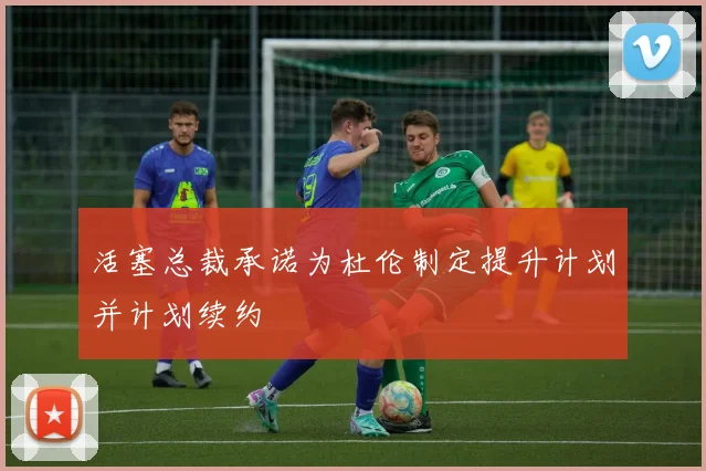 活塞总裁承诺为杜伦制定提升计划并计划续约