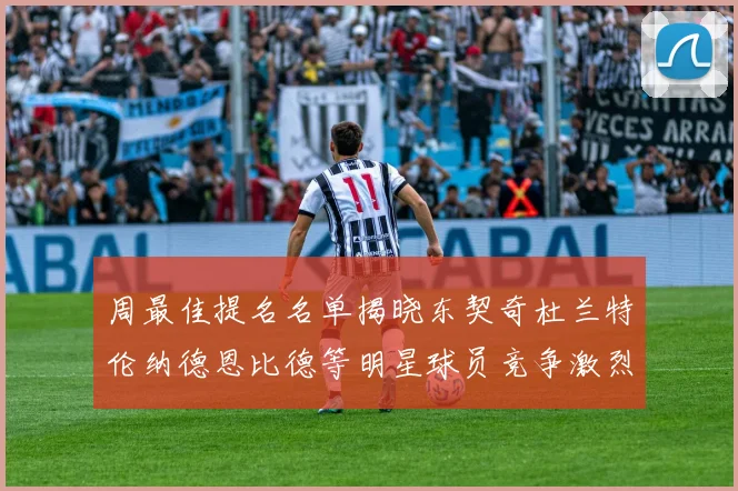 周最佳提名名单揭晓东契奇杜兰特伦纳德恩比德等明星球员竞争激烈