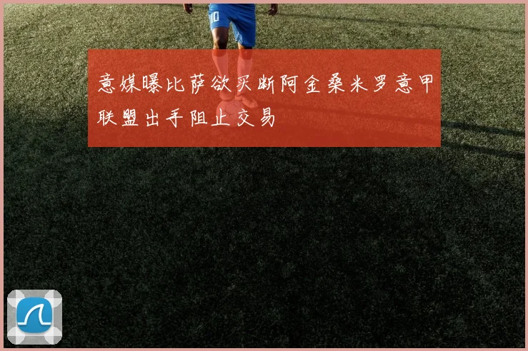 意媒曝比萨欲买断阿金桑米罗意甲联盟出手阻止交易