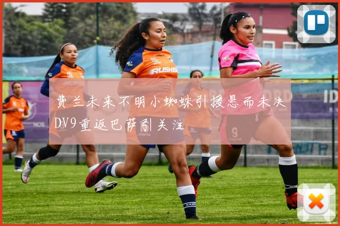 费兰未来不明小蜘蛛引援悬而未决DV9重返巴萨引关注