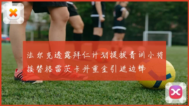 法尔克透露拜仁计划提拔青训小将接替格雷茨卡并重金引进边锋