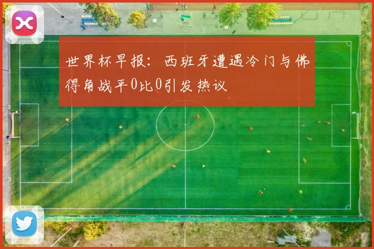世界杯早报：西班牙遭遇冷门与佛得角战平0比0引发热议