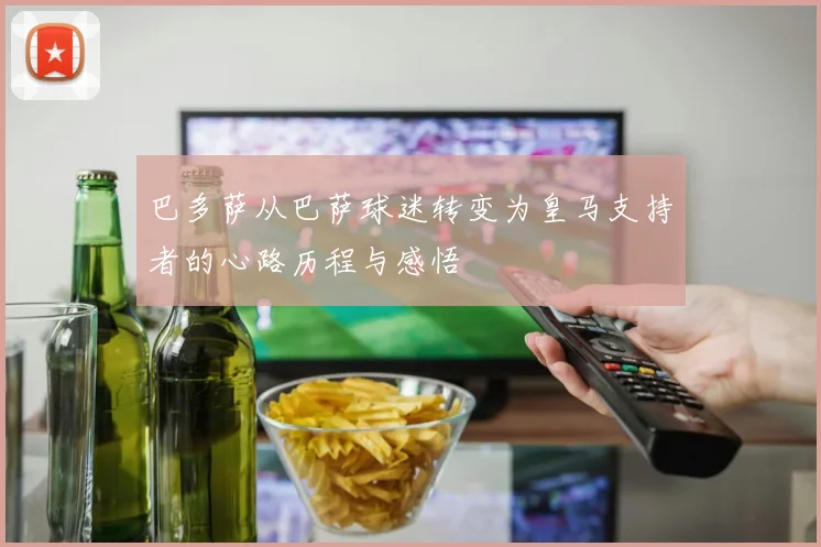 巴多萨从巴萨球迷转变为皇马支持者的心路历程与感悟