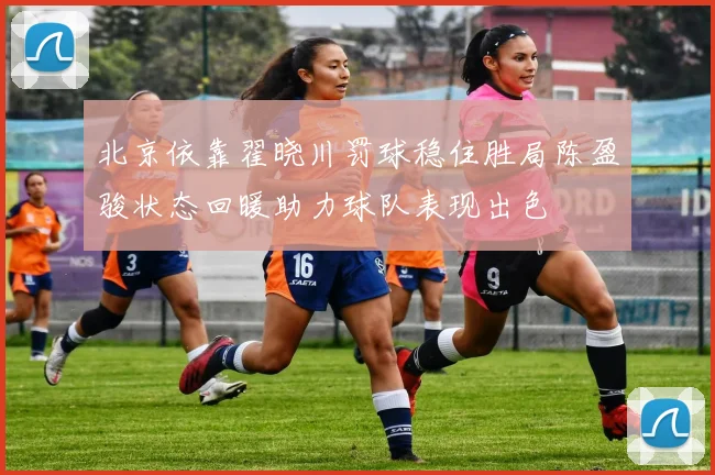 北京依靠翟晓川罚球稳住胜局陈盈骏状态回暖助力球队表现出色