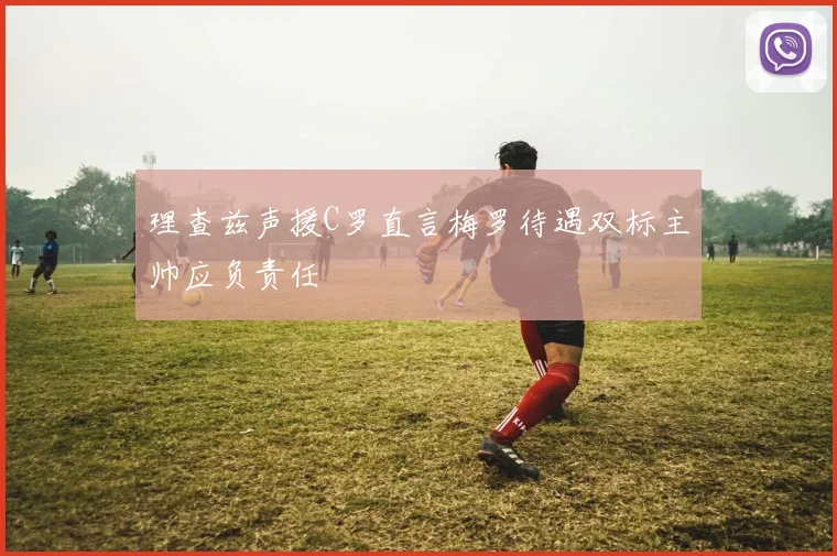 理查兹声援C罗直言梅罗待遇双标主帅应负责任