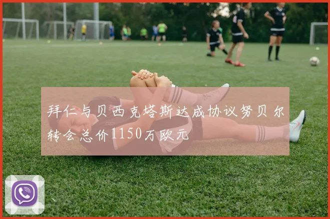 拜仁与贝西克塔斯达成协议努贝尔转会总价1150万欧元
