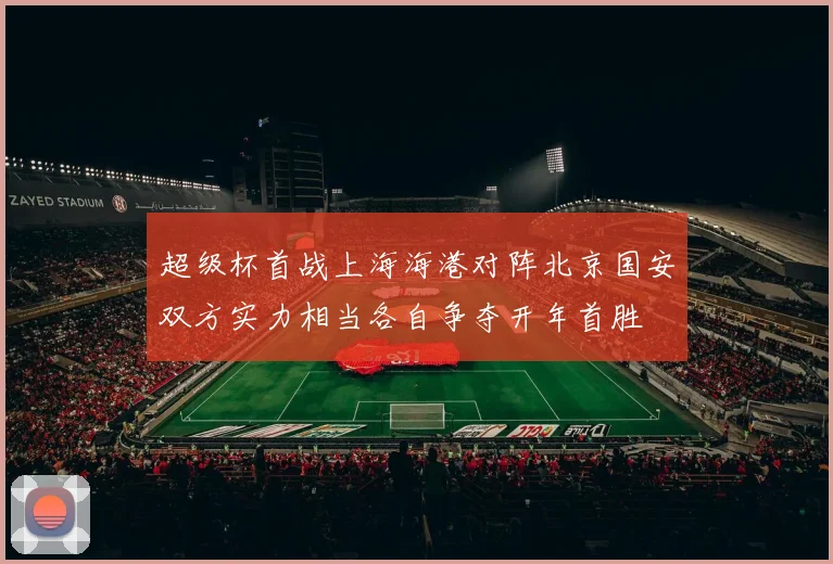 超级杯首战上海海港对阵北京国安双方实力相当各自争夺开年首胜