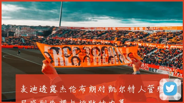 麦迪透露杰伦布朗对凯尔特人管理层感到失望与挫败的内幕