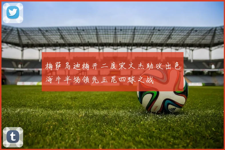 梅萨乌迪梅开二度宋文杰助攻出色海牛半场领先玉昆四球之战