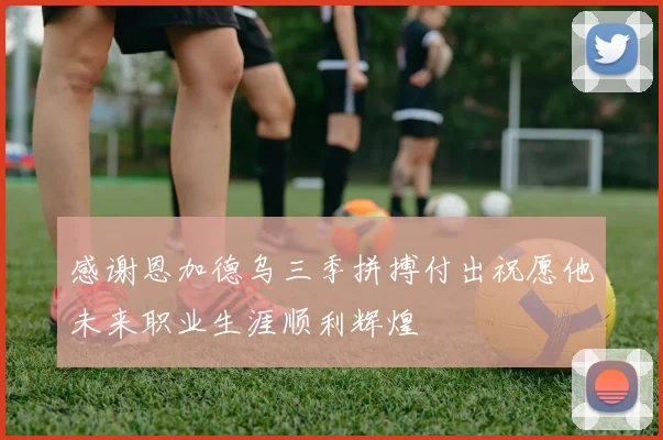 感谢恩加德乌三季拼搏付出祝愿他未来职业生涯顺利辉煌