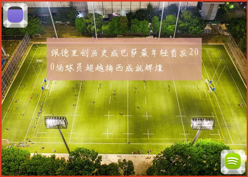 佩德里创历史成巴萨最年轻首发200场球员超越梅西成就辉煌