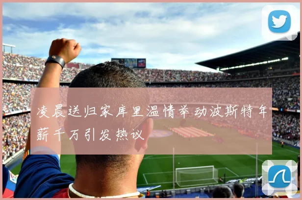 凌晨送归家库里温情举动波斯特年薪千万引发热议