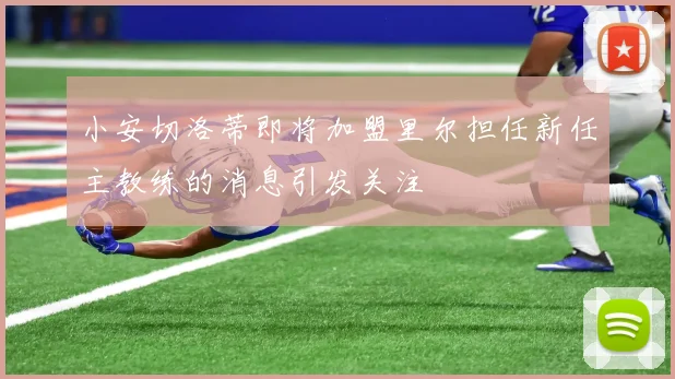 小安切洛蒂即将加盟里尔担任新任主教练的消息引发关注