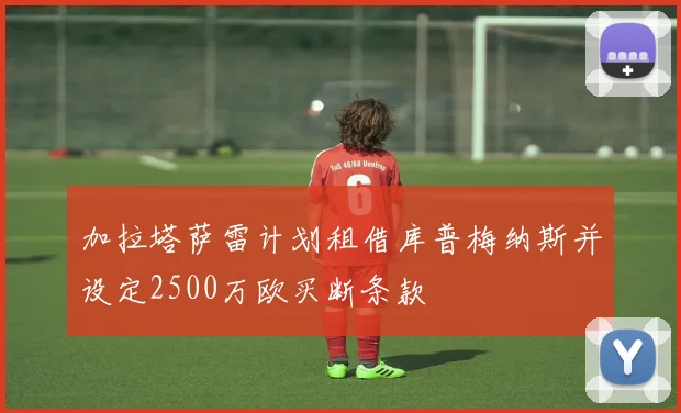 加拉塔萨雷计划租借库普梅纳斯并设定2500万欧买断条款