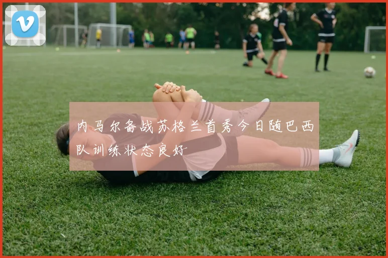 内马尔备战苏格兰首秀今日随巴西队训练状态良好