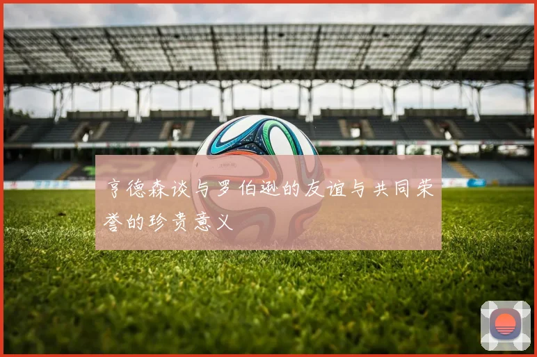 亨德森谈与罗伯逊的友谊与共同荣誉的珍贵意义