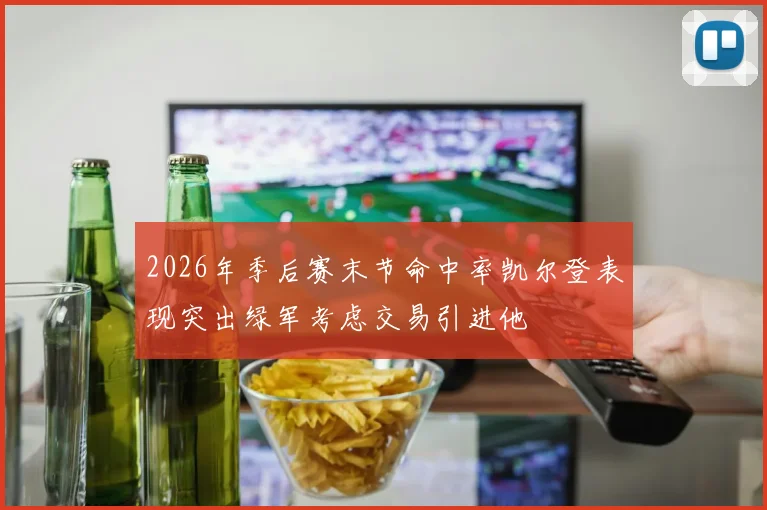 2026年季后赛末节命中率凯尔登表现突出绿军考虑交易引进他