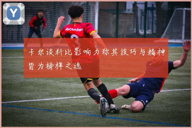 卡尔谈科比影响力称其技巧与精神皆为榜样之选