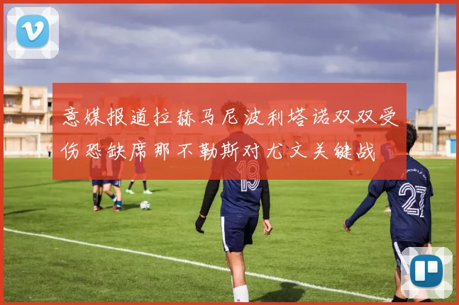 意媒报道拉赫马尼波利塔诺双双受伤恐缺席那不勒斯对尤文关键战