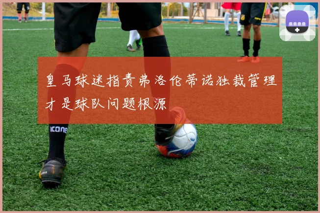 皇马球迷指责弗洛伦蒂诺独裁管理才是球队问题根源