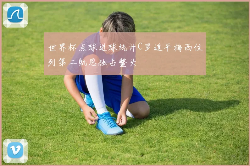 世界杯点球进球统计C罗追平梅西位列第二凯恩独占鳌头