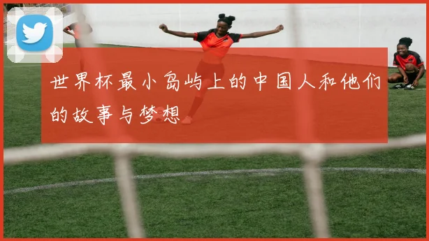 世界杯最小岛屿上的中国人和他们的故事与梦想
