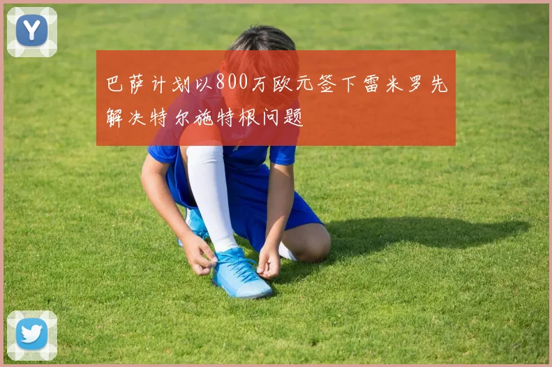 巴萨计划以800万欧元签下雷米罗先解决特尔施特根问题
